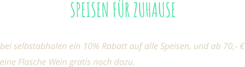 SPEISEN FÜR ZUHAUSE Alle unserem Speisen auch Zum mitnehmen!  bei selbstabholen ein 10% Rabatt auf alle Speisen, und ab 70,- € eine Flasche Wein gratis noch dazu.