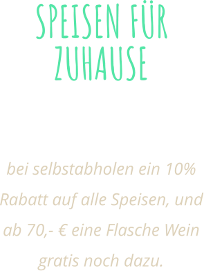 SPEISEN FÜR ZUHAUSE Alle unserem Speisen auch Zum mitnehmen!  bei selbstabholen ein 10% Rabatt auf alle Speisen, und ab 70,- € eine Flasche Wein gratis noch dazu.