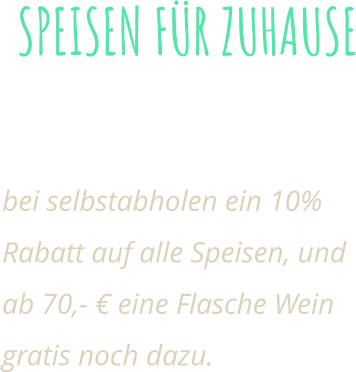 SPEISEN FÜR ZUHAUSE Alle unserem Speisen auch Zum mitnehmen!  bei selbstabholen ein 10% Rabatt auf alle Speisen, und ab 70,- € eine Flasche Wein gratis noch dazu.