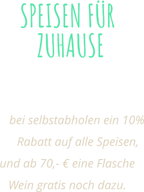 SPEISEN FÜR ZUHAUSE Alle unserem Speisen auch Zum mitnehmen!  bei selbstabholen ein 10% Rabatt auf alle Speisen, und ab 70,- € eine Flasche Wein gratis noch dazu.